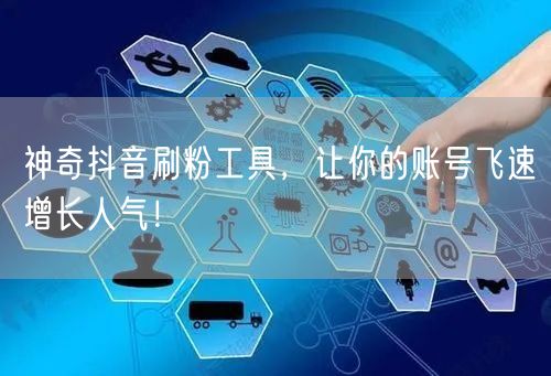 神奇抖音刷粉工具，让你的账号飞速增长人气！