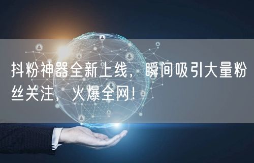 抖粉神器全新上线，瞬间吸引大量粉丝关注，火爆全网！