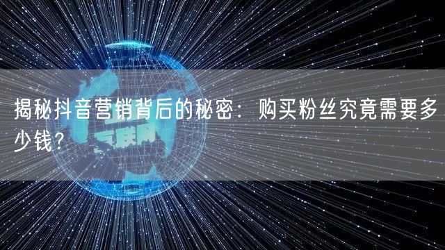揭秘抖音营销背后的秘密：购买粉丝究竟需要多少钱？