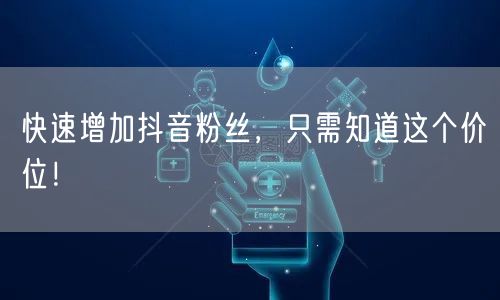 快速增加抖音粉丝，只需知道这个价位！
