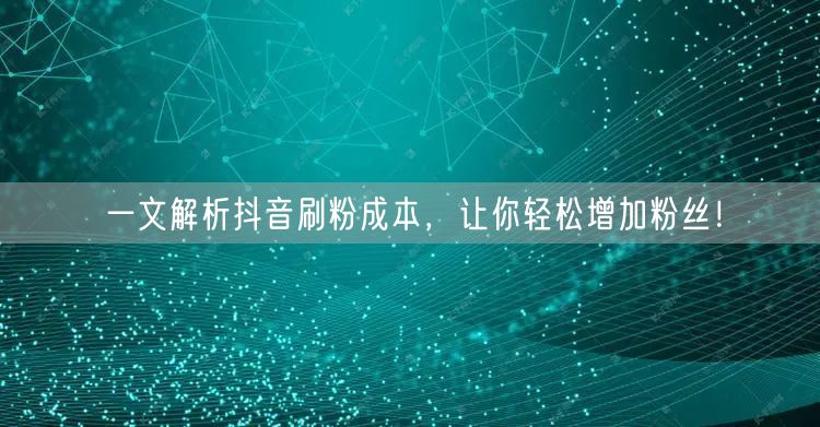 一文解析抖音刷粉成本，让你轻松增加粉丝！