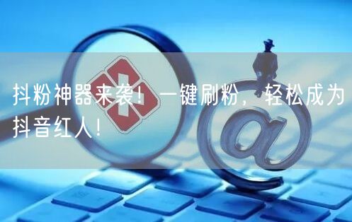 抖粉神器来袭！一键刷粉，轻松成为抖音红人！