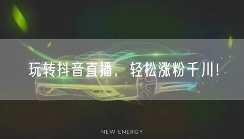 玩转抖音直播，轻松涨粉千川！