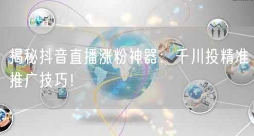 揭秘抖音直播涨粉神器：千川投精准推广技巧！