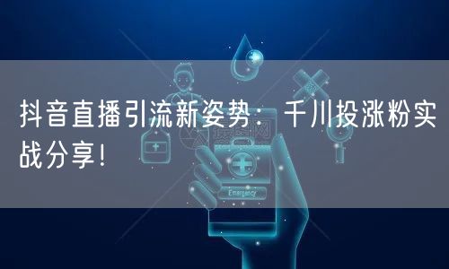 抖音直播引流新姿势：千川投涨粉实战分享！