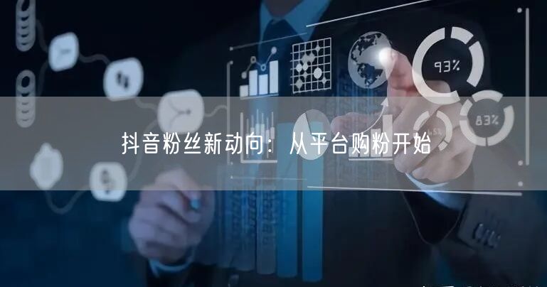 抖音粉丝新动向：从平台购粉开始