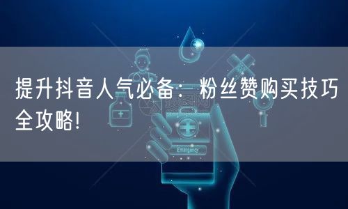 提升抖音人气必备：粉丝赞购买技巧全攻略!
