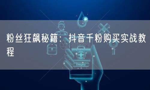 粉丝狂飙秘籍：抖音千粉购买实战教程