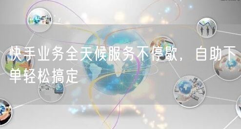 快手业务全天候服务不停歇，自助下单轻松搞定