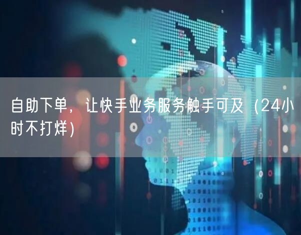 自助下单，让快手业务服务触手可及（24小时不打烊）