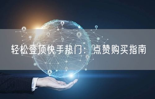 轻松登顶快手热门：点赞购买指南