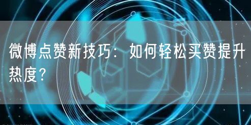 微博点赞新技巧：如何轻松买赞提升热度？