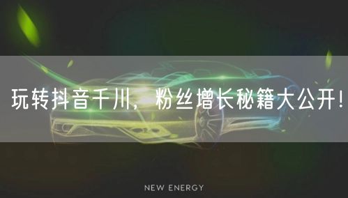 玩转抖音千川，粉丝增长秘籍大公开！