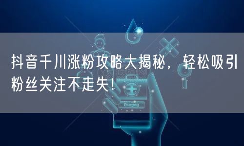 抖音千川涨粉攻略大揭秘，轻松吸引粉丝关注不走失！