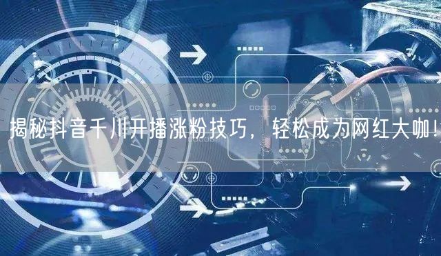 揭秘抖音千川开播涨粉技巧，轻松成为网红大咖！