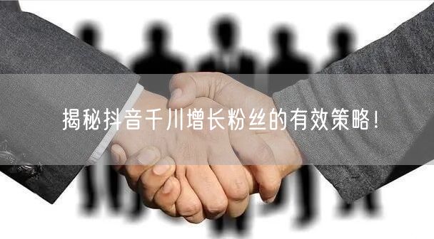 揭秘抖音千川增长粉丝的有效策略！