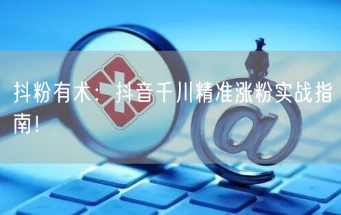 抖粉有术：抖音千川精准涨粉实战指南！