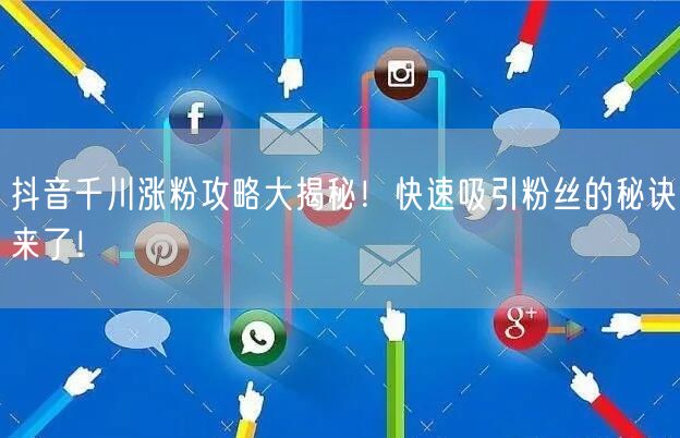 抖音千川涨粉攻略大揭秘！快速吸引粉丝的秘诀来了！