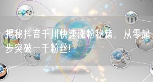 揭秘抖音千川快速涨粉秘籍，从零起步突破一千粉丝!