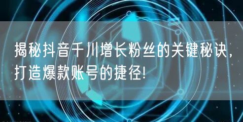 揭秘抖音千川增长粉丝的关键秘诀，打造爆款账号的捷径!
