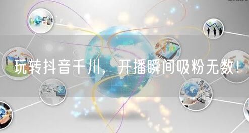 玩转抖音千川，开播瞬间吸粉无数！