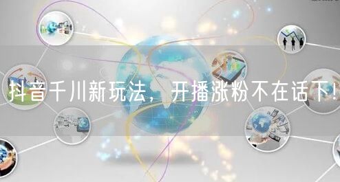 抖音千川新玩法，开播涨粉不在话下！