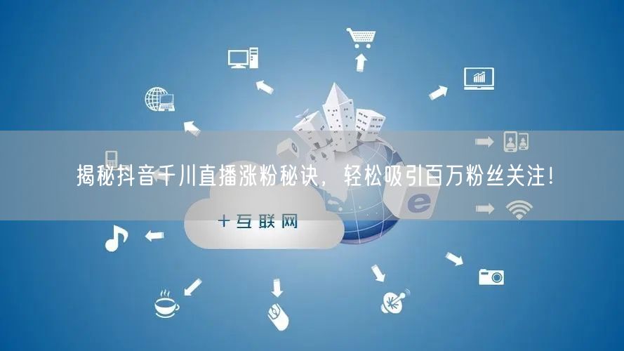 揭秘抖音千川直播涨粉秘诀，轻松吸引百万粉丝关注！