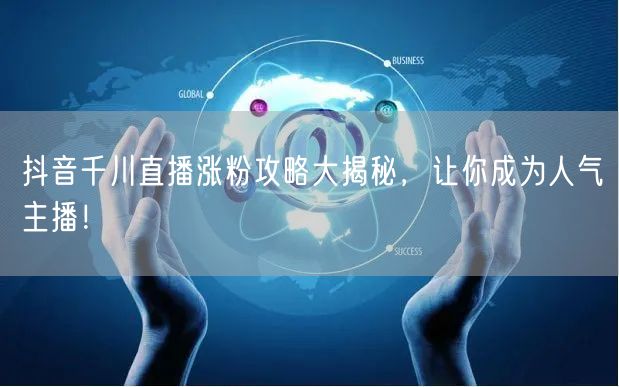 抖音千川直播涨粉攻略大揭秘，让你成为人气主播！