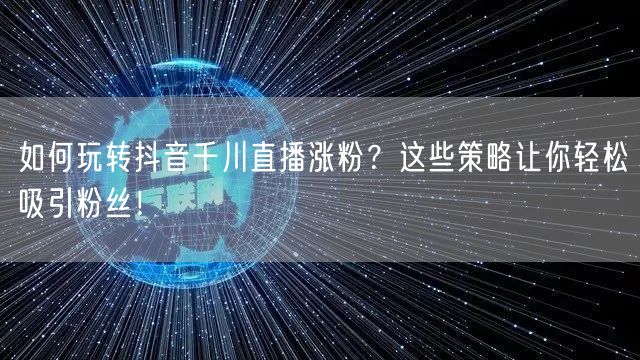 如何玩转抖音千川直播涨粉？这些策略让你轻松吸引粉丝！