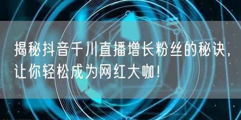 揭秘抖音千川直播增长粉丝的秘诀，让你轻松成为网红大咖！
