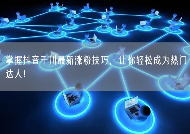 掌握抖音千川最新涨粉技巧，让你轻松成为热门达人！