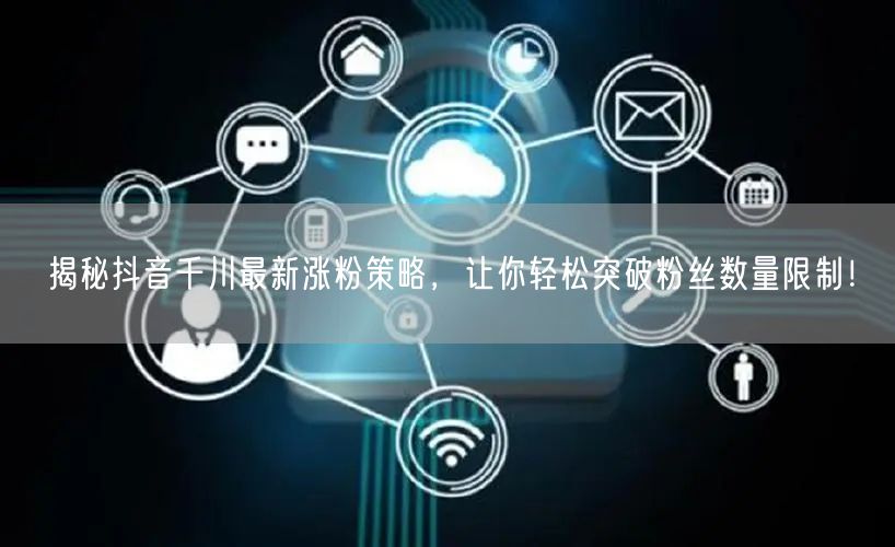 揭秘抖音千川最新涨粉策略，让你轻松突破粉丝数量限制！