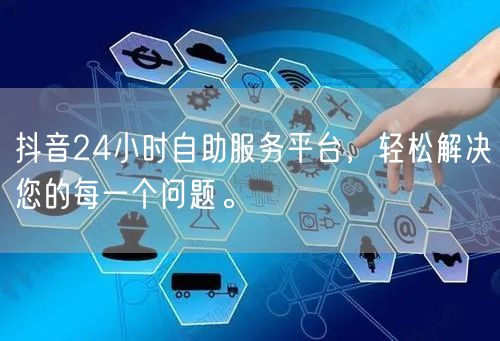 抖音24小时自助服务平台，轻松解决您的每一个问题。