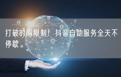 打破时间限制！抖音自助服务全天不停歇。