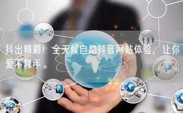 抖出精彩！全天候自助抖音网站体验，让你爱不释手。