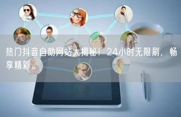 热门抖音自助网站大揭秘！24小时无限刷，畅享精彩。