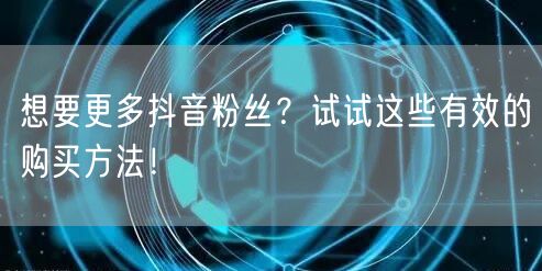 想要更多抖音粉丝？试试这些有效的购买方法！