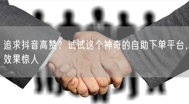 追求抖音高赞？试试这个神奇的自助下单平台，效果惊人