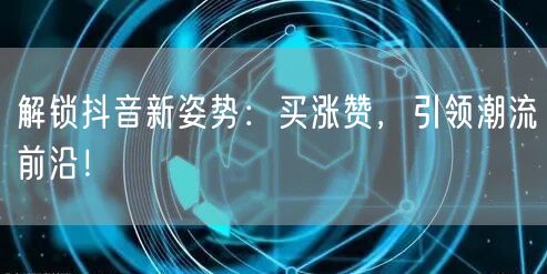 解锁抖音新姿势：买涨赞，引领潮流前沿！