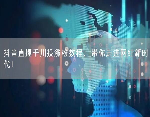 抖音直播千川投涨粉教程，带你走进网红新时代！