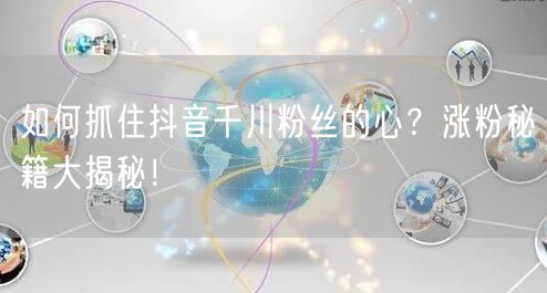 如何抓住抖音千川粉丝的心？涨粉秘籍大揭秘！