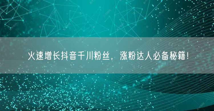 火速增长抖音千川粉丝，涨粉达人必备秘籍！