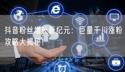 抖音粉丝增长新纪元：巨量千川涨粉攻略大揭秘！
