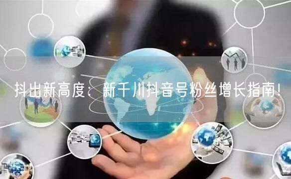 抖出新高度：新千川抖音号粉丝增长指南！