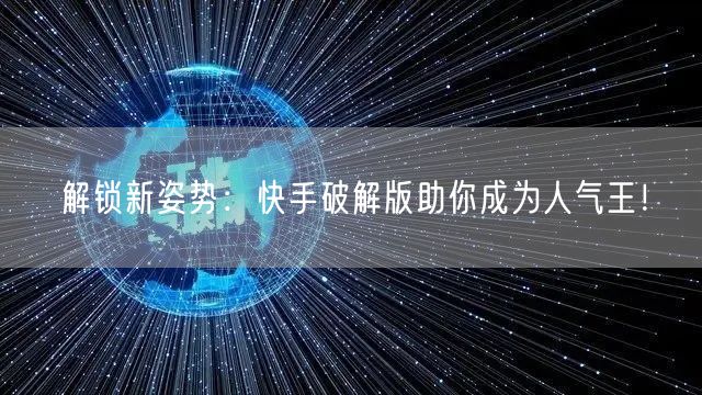 解锁新姿势：快手破解版助你成为人气王！