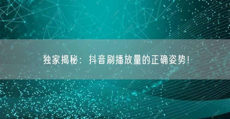 独家揭秘：抖音刷播放量的正确姿势！