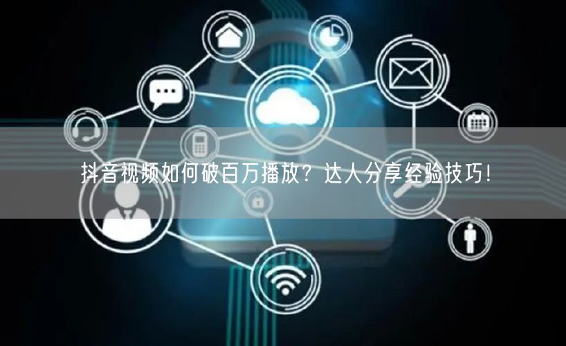 抖音视频如何破百万播放？达人分享经验技巧！