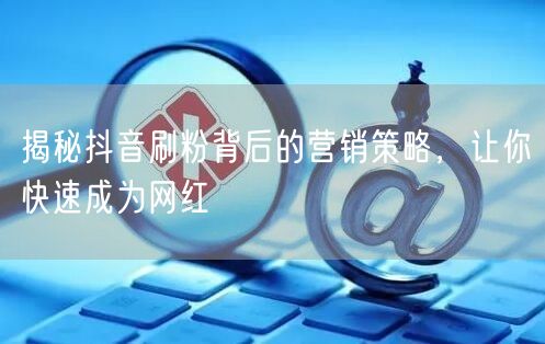 揭秘抖音刷粉背后的营销策略，让你快速成为网红