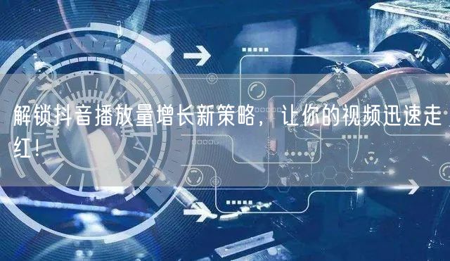 解锁抖音播放量增长新策略，让你的视频迅速走红！