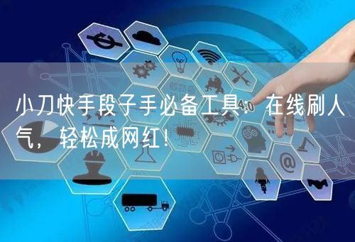 小刀快手段子手必备工具：在线刷人气，轻松成网红！